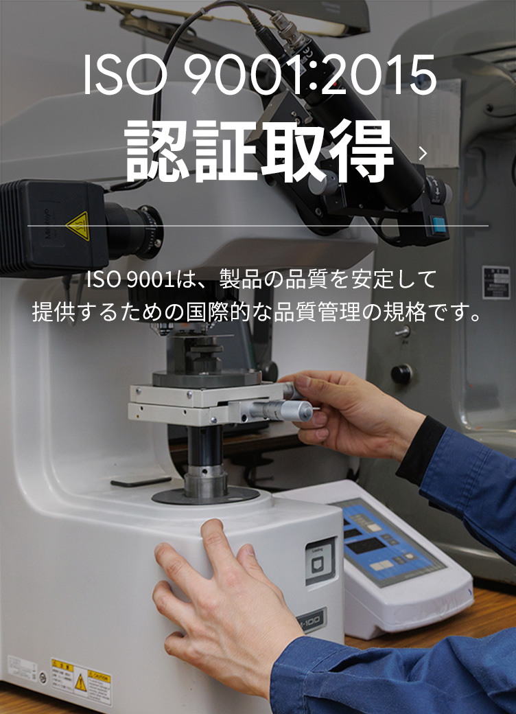 ISO 9001:2015 認証取得 | ISO 9001は、製品の品質を安定して提供するための国際的な品質管理の規格です。